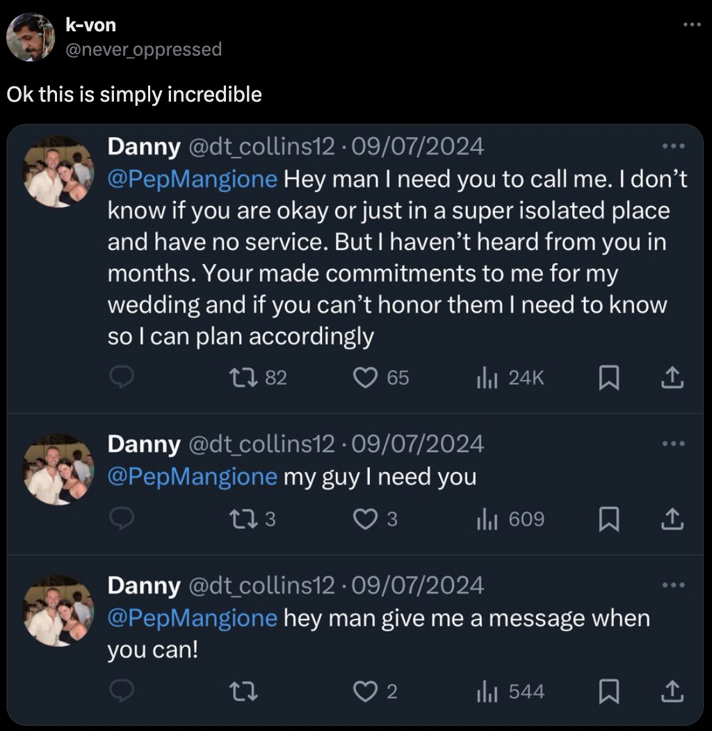 screenshot - kvon Ok this is simply incredible Danny .09072024 Hey man I need you to call me. I don't know if you are okay or just in a super isolated place and have no service. But I haven't heard from you in months. Your made commitments to me for my we